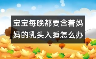 寶寶每晚都要含著媽媽的乳頭入睡怎么辦