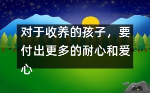 對于收養(yǎng)的孩子，要付出更多的耐心和愛心