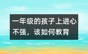 一年級的孩子上進(jìn)心不強(qiáng)，該如何教育