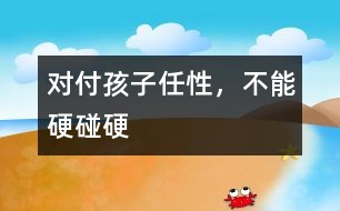 對付孩子任性，不能硬碰硬