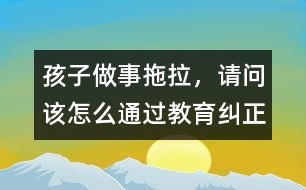 孩子做事拖拉，請(qǐng)問(wèn)該怎么通過(guò)教育糾正