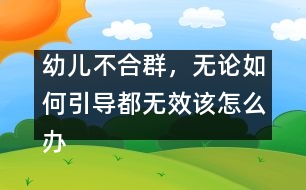 幼兒不合群，無論如何引導(dǎo)都無效該怎么辦