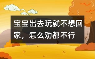 寶寶出去玩就不想回家，怎么勸都不行