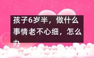 孩子6歲半，做什么事情老不心細(xì)，怎么辦