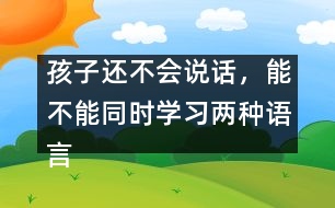 孩子還不會說話，能不能同時學(xué)習(xí)兩種語言