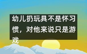 幼兒扔玩具不是懷習(xí)慣，對他來說只是游戲