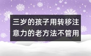 三歲的孩子用轉(zhuǎn)移注意力的老方法不管用了