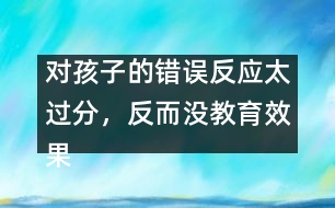 對孩子的錯誤反應太過分，反而沒教育效果