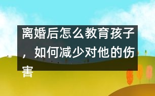 離婚后怎么教育孩子，如何減少對(duì)他的傷害