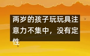 兩歲的孩子玩玩具注意力不集中，沒有定性