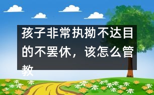 孩子非常執(zhí)拗不達目的不罷休，該怎么管教