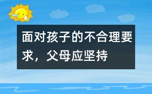 面對孩子的不合理要求，父母應(yīng)堅持