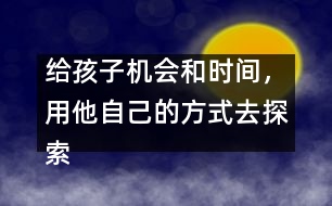 給孩子機會和時間，用他自己的方式去探索