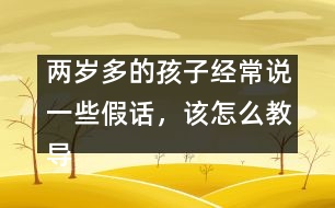 兩歲多的孩子經(jīng)常說一些假話，該怎么教導(dǎo)