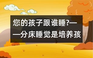 您的孩子跟誰睡?――分床睡覺是培養(yǎng)孩子獨立自主性最佳的時機！