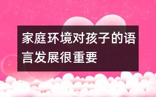 家庭環(huán)境對孩子的語言發(fā)展很重要