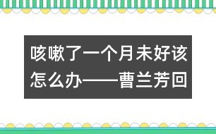 咳嗽了一個月未好該怎么辦――曹蘭芳回答