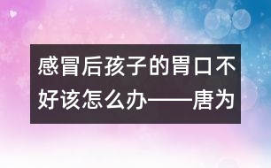 感冒后孩子的胃口不好該怎么辦――唐為勇回答