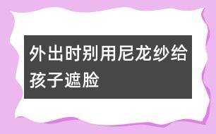 外出時(shí)別用尼龍紗給孩子遮臉