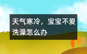 天氣寒冷，寶寶不愛洗澡怎么辦