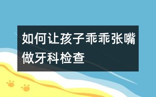 如何讓孩子乖乖張嘴做牙科檢查