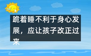 跪著睡不利于身心發(fā)展，應讓孩子改正過來――陳福國回