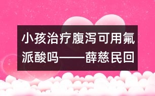 小孩治療腹瀉可用氟派酸嗎――薛慈民回答