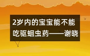 2歲內(nèi)的寶寶能不能吃驅(qū)蛔蟲藥――謝曉恬回答