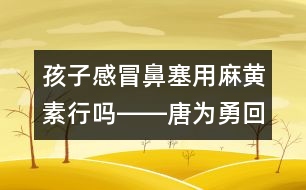 孩子感冒鼻塞用麻黃素行嗎――唐為勇回答