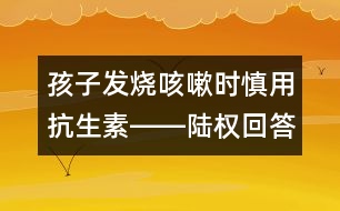 孩子發(fā)燒咳嗽時(shí)慎用抗生素――陸權(quán)回答