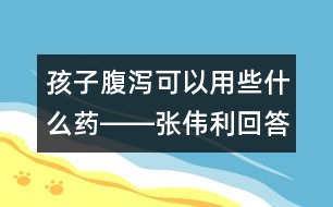 孩子腹瀉可以用些什么藥――張偉利回答