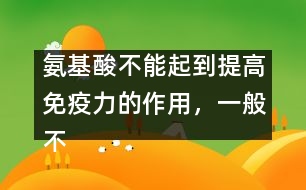 氨基酸不能起到提高免疫力的作用，一般不提倡服用――