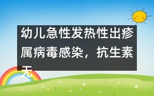 幼兒急性發(fā)熱性出疹屬病毒感染，抗生素?zé)o特效