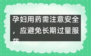 孕婦用藥需注意安全，應避免長期過量服藥