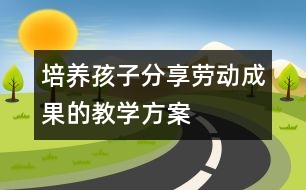 培養(yǎng)孩子分享勞動成果的教學方案