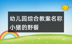 幼兒園綜合教案名稱小豬的野餐