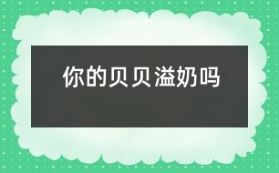 你的貝貝溢奶嗎