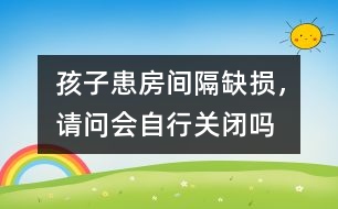 孩子患房間隔缺損，請問會自行關閉嗎