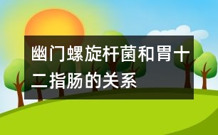 幽門螺旋桿菌和胃、十二指腸的關(guān)系