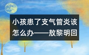 小孩患了支氣管炎該怎么辦――敖黎明回答