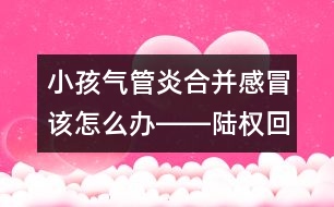 小孩氣管炎合并感冒該怎么辦――陸權(quán)回答