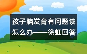 孩子腦發(fā)育有問(wèn)題該怎么辦――徐虹回答