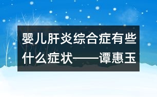 嬰兒肝炎綜合癥有些什么癥狀――譚惠玉回答