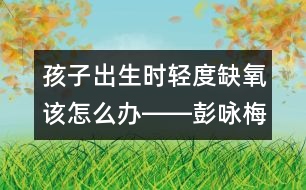 孩子出生時輕度缺氧該怎么辦――彭詠梅回答