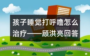 孩子睡覺(jué)打呼嚕怎么治療――顧洪亮回答