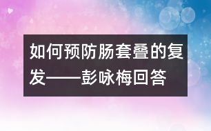 如何預(yù)防腸套疊的復(fù)發(fā)――彭詠梅回答