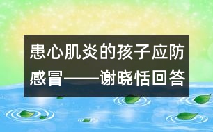 患心肌炎的孩子應防感冒――謝曉恬回答