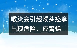 喉炎會(huì)引起喉頭痙攣出現(xiàn)危險(xiǎn)，應(yīng)警惕