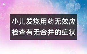 小兒發(fā)燒用藥無(wú)效應(yīng)檢查有無(wú)合并的癥狀