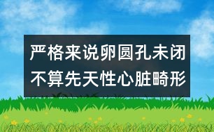 嚴格來說卵圓孔未閉不算先天性心臟畸形